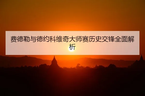 费德勒与德约科维奇大师赛历史交锋全面解析
