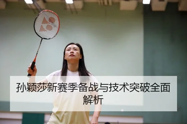 孙颖莎新赛季备战与技术突破全面解析