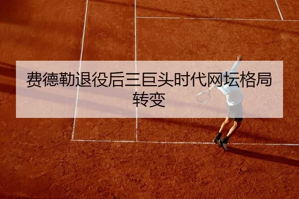 费德勒退役后三巨头时代网坛格局转变