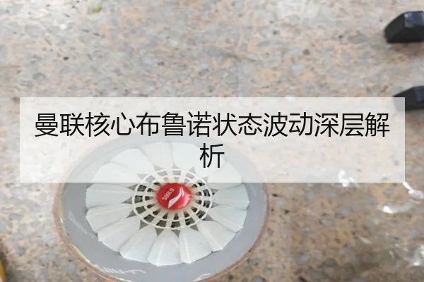 曼联核心布鲁诺状态波动深层解析