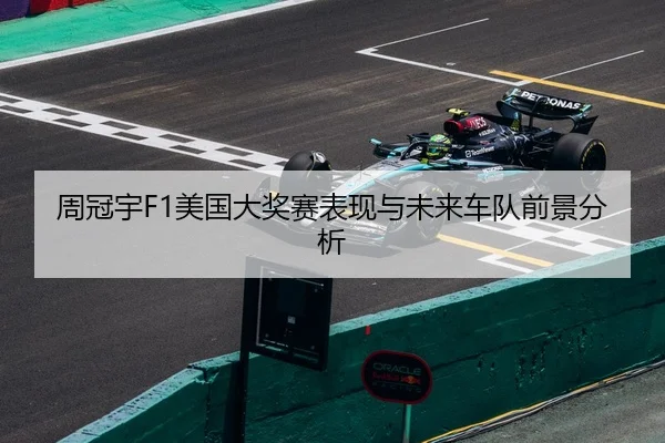 周冠宇F1美国大奖赛表现与未来车队前景分析